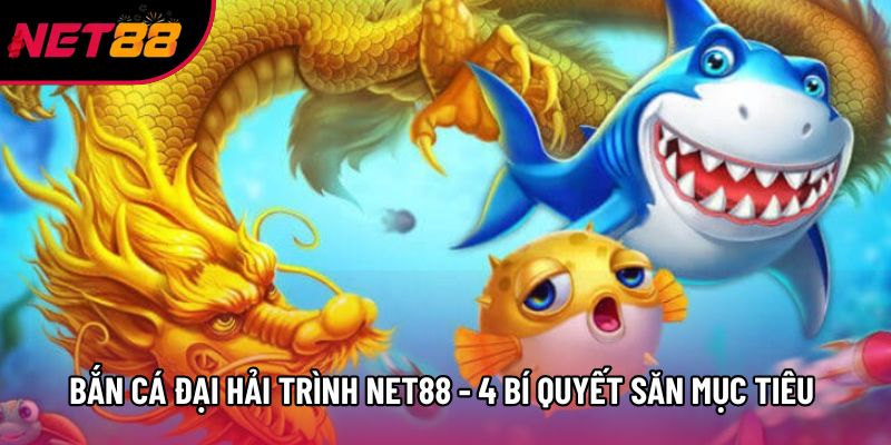 Bắn Cá Đại Hải Trình Net88 - 4 Bí Quyết Săn Mục Tiêu Cực Hay