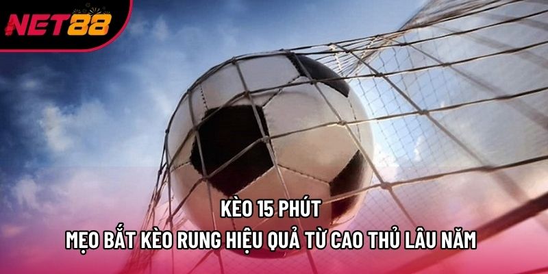 Kèo 15 Phút - Mẹo Bắt Kèo Rung Hiệu Quả Từ Cao Thủ Lâu Năm