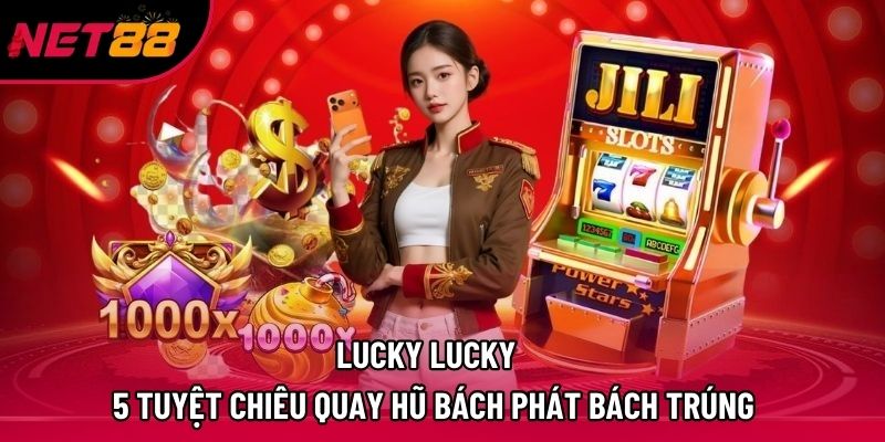 Lucky Lucky – 5 Tuyệt Chiêu Quay Hũ Bách Phát Bách Trúng
